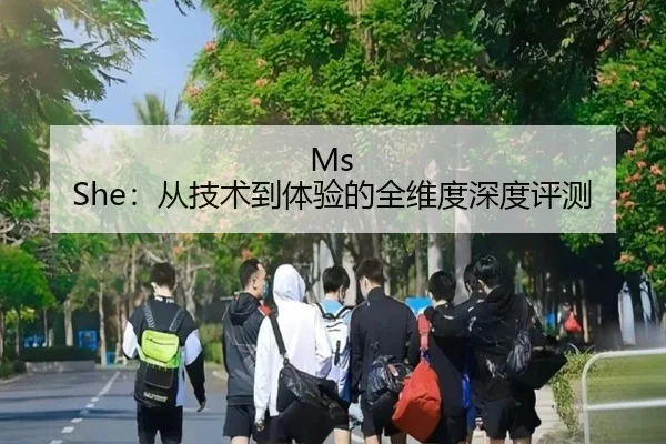 Ms She：从技术到体验的全维度深度评测