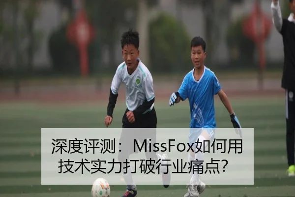 深度评测：MissFox如何用技术实力打破行业痛点？