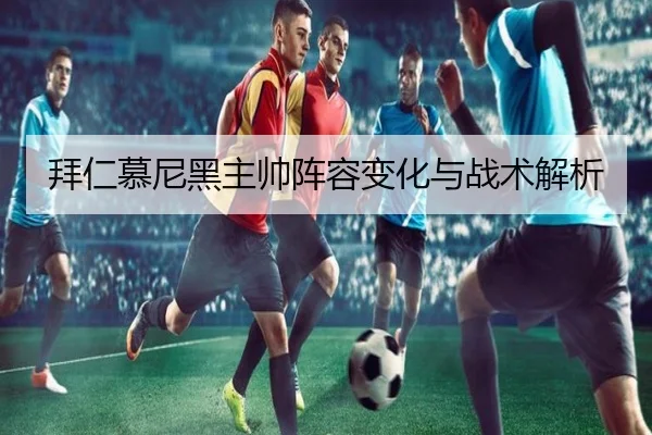 拜仁慕尼黑主帅阵容变化与战术解析