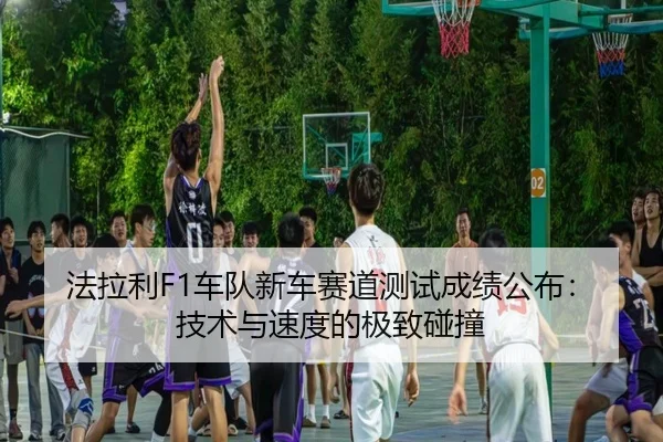 法拉利F1车队新车赛道测试成绩公布：技术与速度的极致碰撞